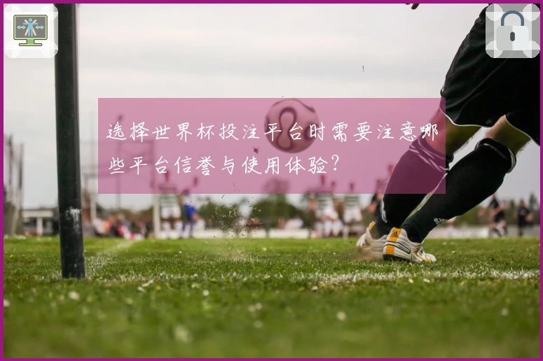 选择世界杯投注平台时需要注意哪些平台信誉与使用体验？