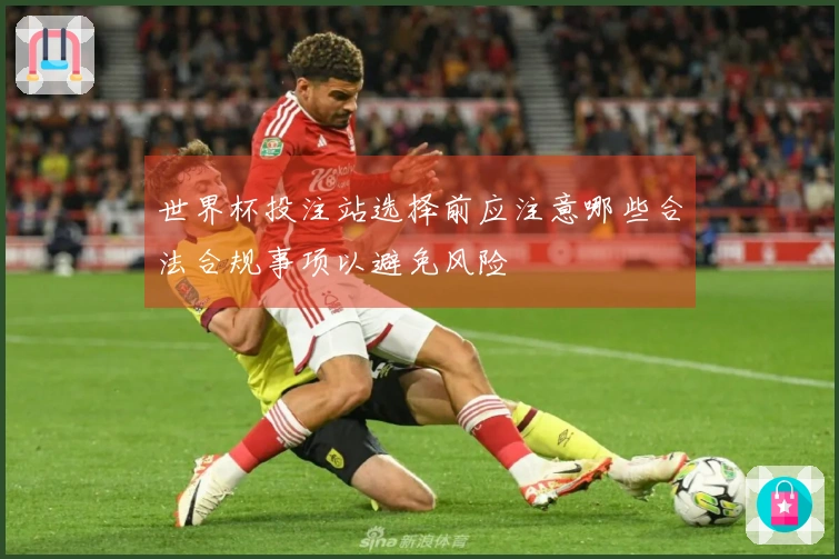 世界杯投注站选择前应注意哪些合法合规事项以避免风险