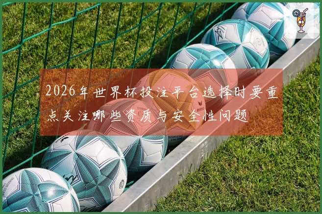 2026年世界杯投注平台选择时要重点关注哪些资质与安全性问题