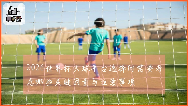 2026世界杯买球平台选择时需要考虑哪些关键因素与注意事项