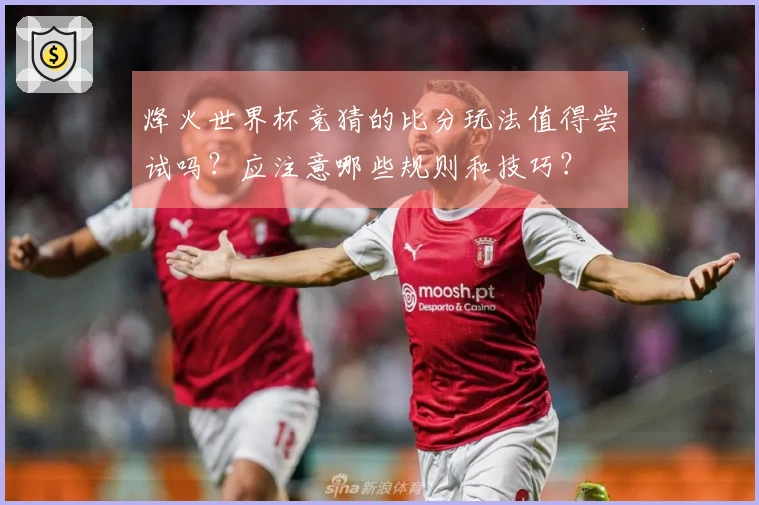 烽火世界杯竞猜的比分玩法值得尝试吗？应注意哪些规则和技巧？
