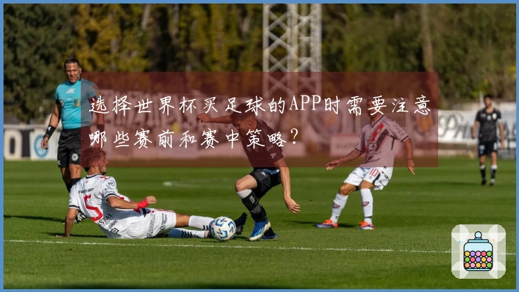 选择世界杯买足球的APP时需要注意哪些赛前和赛中策略？